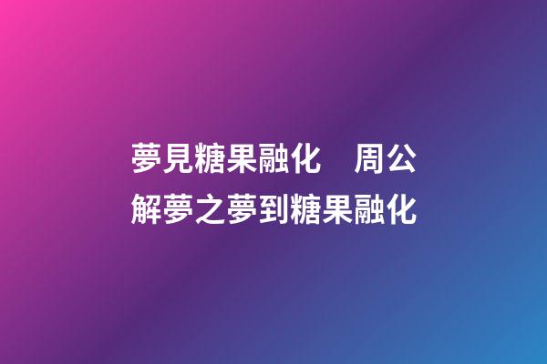 夢見糖果融化　周公解夢之夢到糖果融化